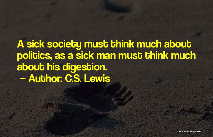 C.S. Lewis Quotes: A Sick Society Must Think Much About Politics, As A Sick Man Must Think Much About His Digestion.