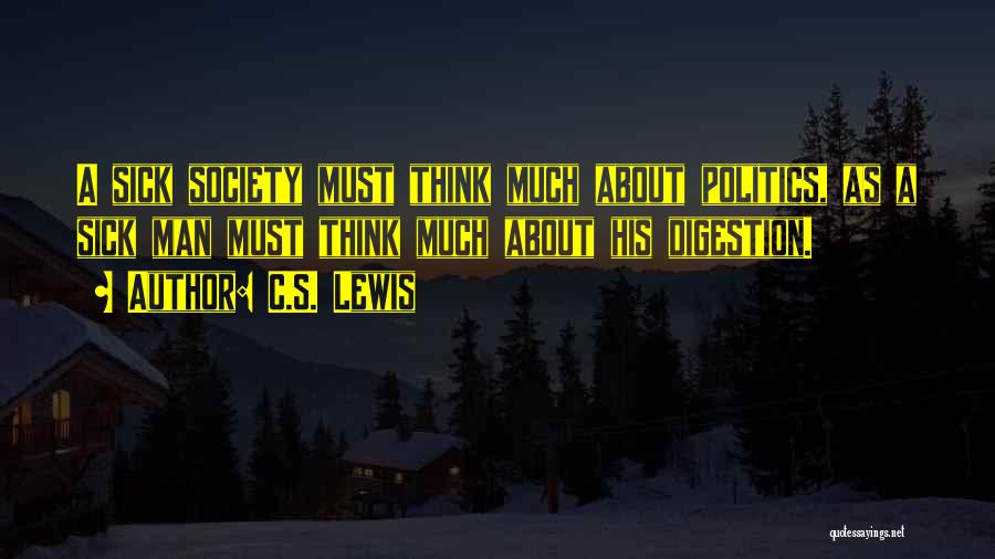 C.S. Lewis Quotes: A Sick Society Must Think Much About Politics, As A Sick Man Must Think Much About His Digestion.