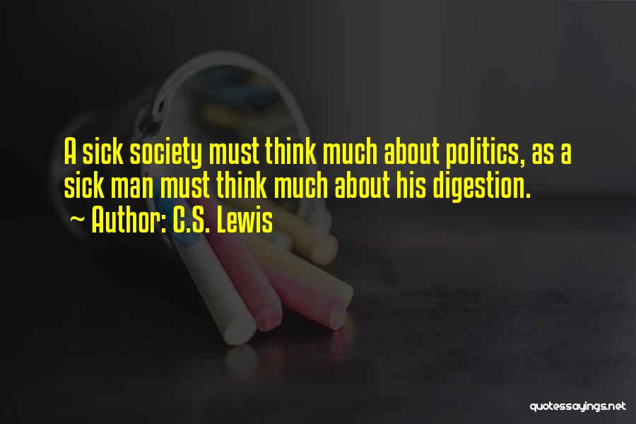 C.S. Lewis Quotes: A Sick Society Must Think Much About Politics, As A Sick Man Must Think Much About His Digestion.