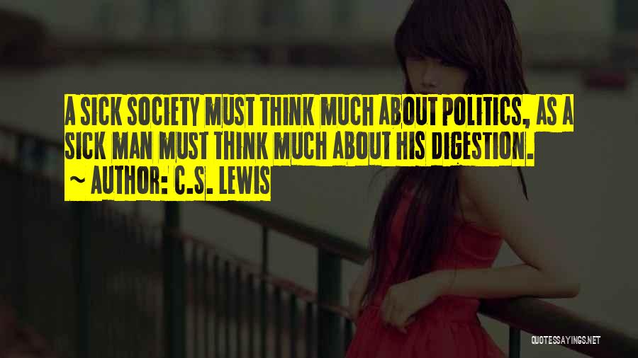 C.S. Lewis Quotes: A Sick Society Must Think Much About Politics, As A Sick Man Must Think Much About His Digestion.