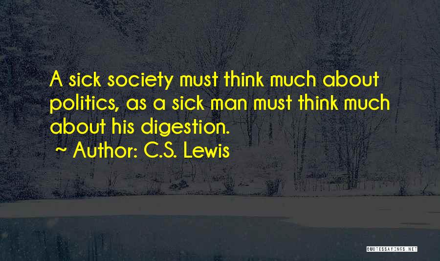 C.S. Lewis Quotes: A Sick Society Must Think Much About Politics, As A Sick Man Must Think Much About His Digestion.