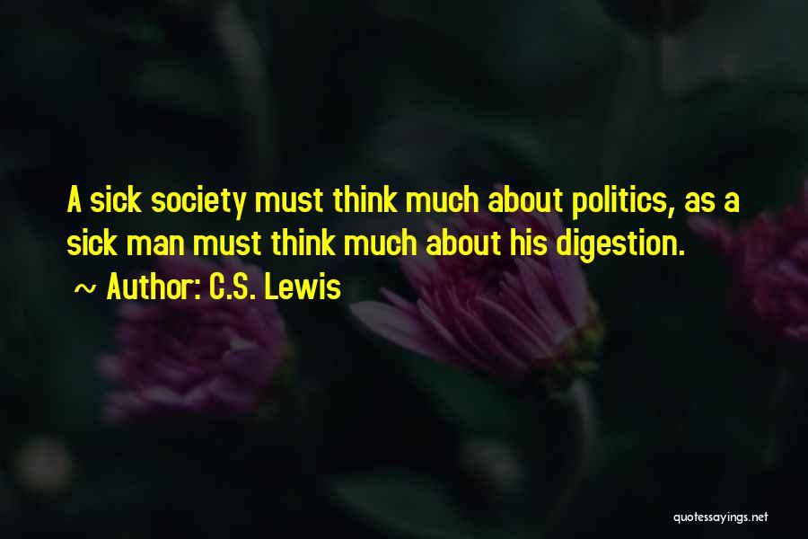 C.S. Lewis Quotes: A Sick Society Must Think Much About Politics, As A Sick Man Must Think Much About His Digestion.