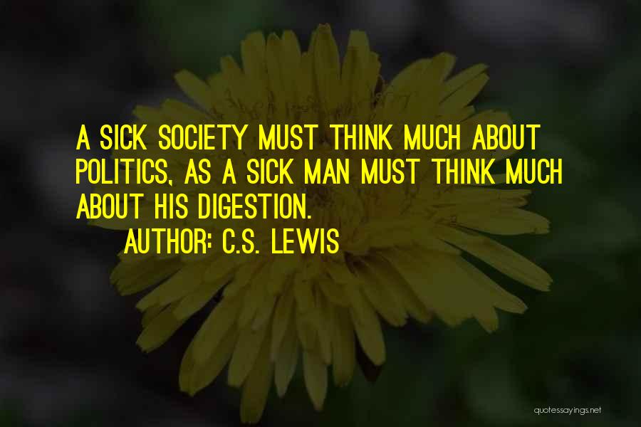 C.S. Lewis Quotes: A Sick Society Must Think Much About Politics, As A Sick Man Must Think Much About His Digestion.