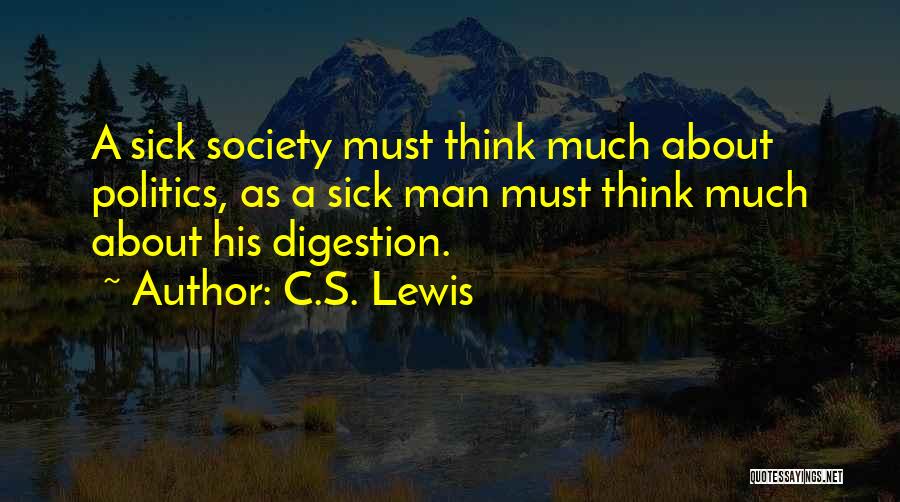 C.S. Lewis Quotes: A Sick Society Must Think Much About Politics, As A Sick Man Must Think Much About His Digestion.