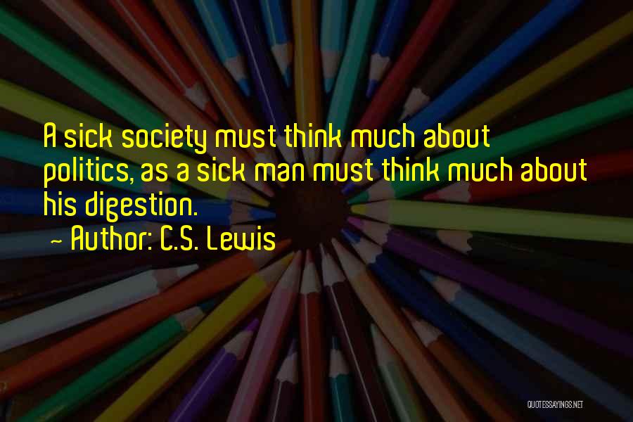 C.S. Lewis Quotes: A Sick Society Must Think Much About Politics, As A Sick Man Must Think Much About His Digestion.