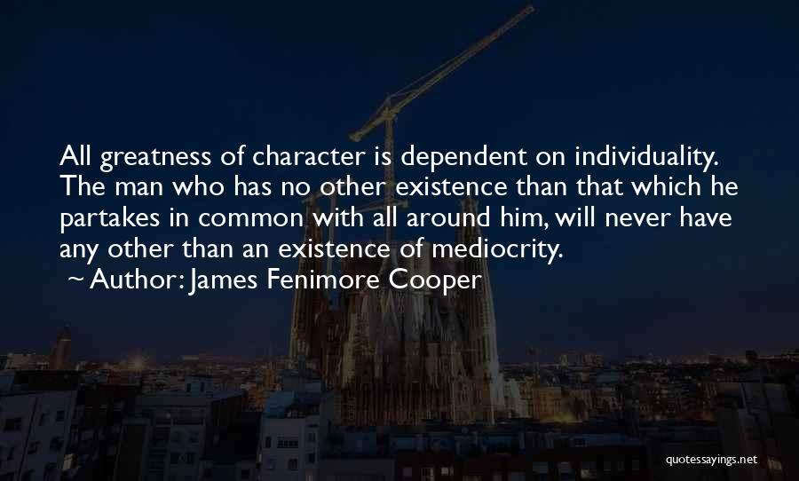 James Fenimore Cooper Quotes: All Greatness Of Character Is Dependent On Individuality. The Man Who Has No Other Existence Than That Which He Partakes