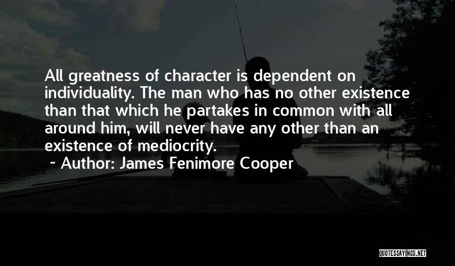 James Fenimore Cooper Quotes: All Greatness Of Character Is Dependent On Individuality. The Man Who Has No Other Existence Than That Which He Partakes