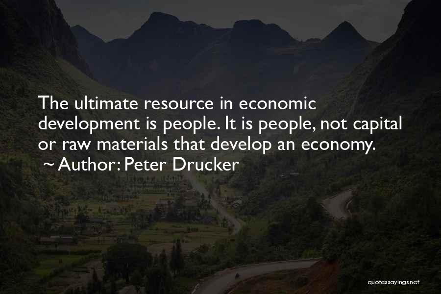 Peter Drucker Quotes: The Ultimate Resource In Economic Development Is People. It Is People, Not Capital Or Raw Materials That Develop An Economy.