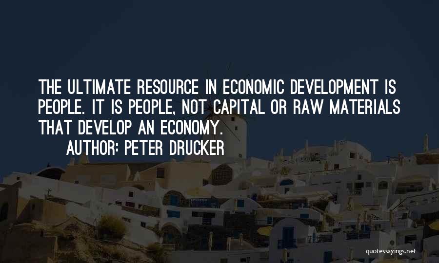 Peter Drucker Quotes: The Ultimate Resource In Economic Development Is People. It Is People, Not Capital Or Raw Materials That Develop An Economy.
