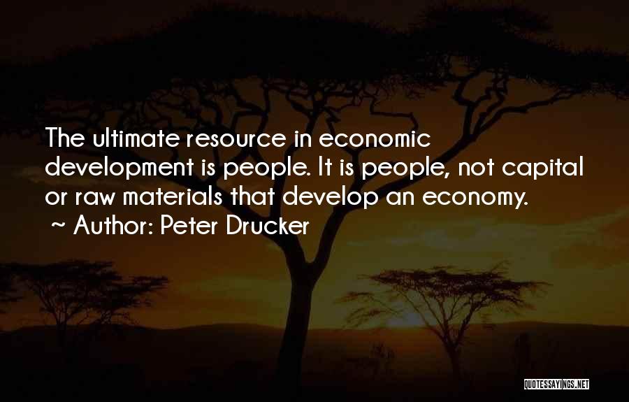 Peter Drucker Quotes: The Ultimate Resource In Economic Development Is People. It Is People, Not Capital Or Raw Materials That Develop An Economy.