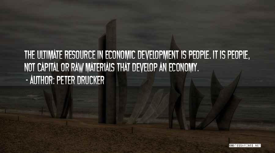 Peter Drucker Quotes: The Ultimate Resource In Economic Development Is People. It Is People, Not Capital Or Raw Materials That Develop An Economy.
