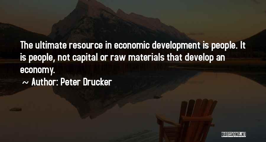 Peter Drucker Quotes: The Ultimate Resource In Economic Development Is People. It Is People, Not Capital Or Raw Materials That Develop An Economy.