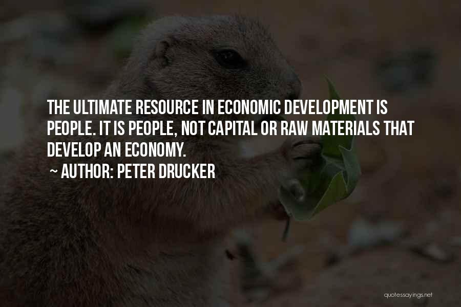 Peter Drucker Quotes: The Ultimate Resource In Economic Development Is People. It Is People, Not Capital Or Raw Materials That Develop An Economy.
