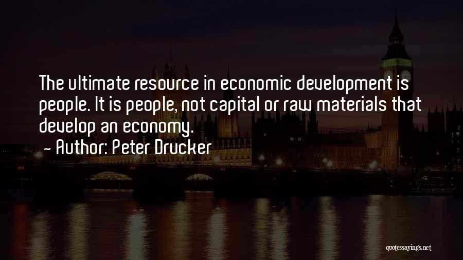 Peter Drucker Quotes: The Ultimate Resource In Economic Development Is People. It Is People, Not Capital Or Raw Materials That Develop An Economy.