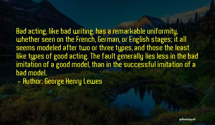 George Henry Lewes Quotes: Bad Acting, Like Bad Writing, Has A Remarkable Uniformity, Whether Seen On The French, German, Or English Stages; It All