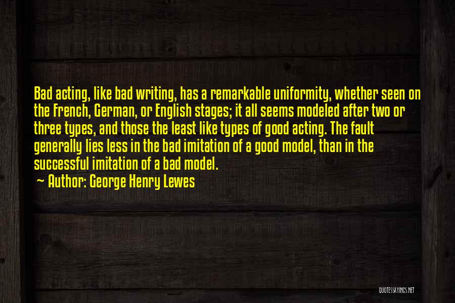 George Henry Lewes Quotes: Bad Acting, Like Bad Writing, Has A Remarkable Uniformity, Whether Seen On The French, German, Or English Stages; It All