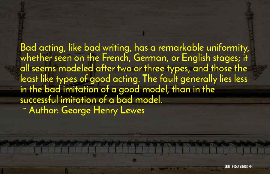 George Henry Lewes Quotes: Bad Acting, Like Bad Writing, Has A Remarkable Uniformity, Whether Seen On The French, German, Or English Stages; It All