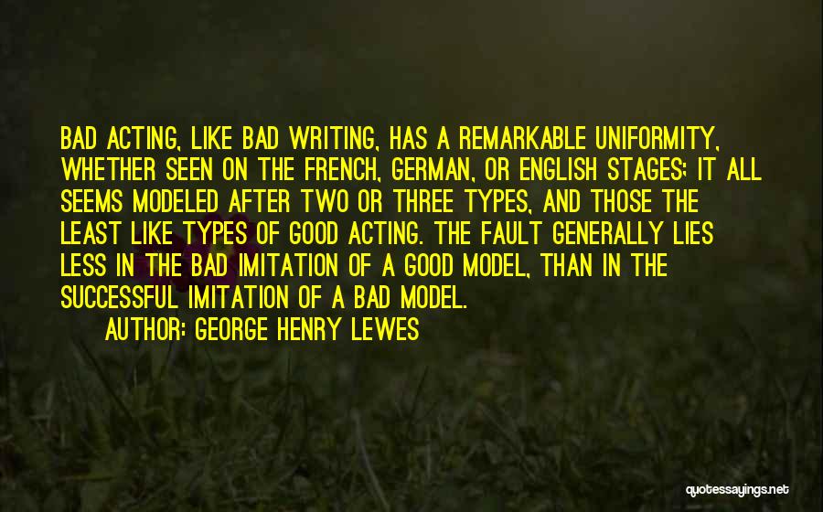 George Henry Lewes Quotes: Bad Acting, Like Bad Writing, Has A Remarkable Uniformity, Whether Seen On The French, German, Or English Stages; It All