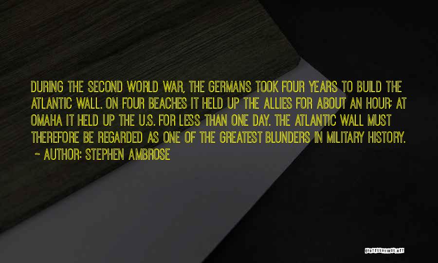 Stephen Ambrose Quotes: During The Second World War, The Germans Took Four Years To Build The Atlantic Wall. On Four Beaches It Held