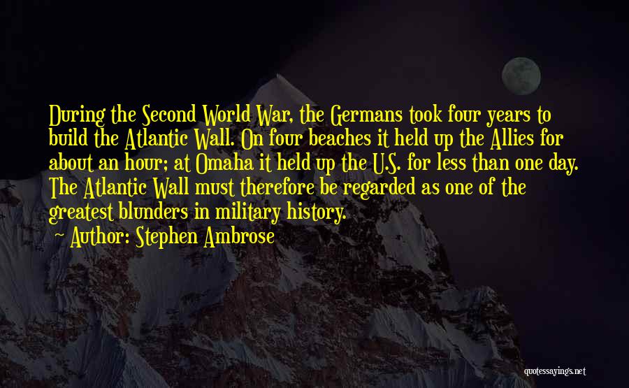 Stephen Ambrose Quotes: During The Second World War, The Germans Took Four Years To Build The Atlantic Wall. On Four Beaches It Held