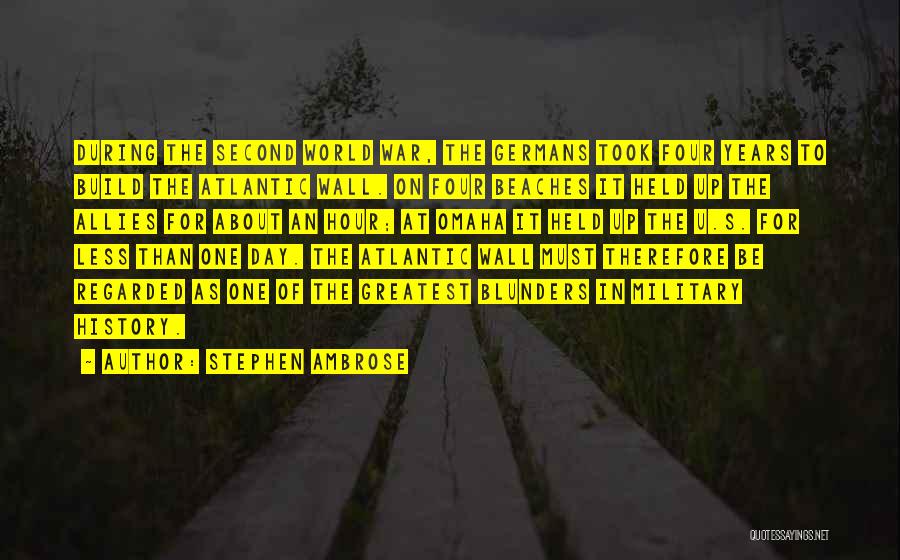 Stephen Ambrose Quotes: During The Second World War, The Germans Took Four Years To Build The Atlantic Wall. On Four Beaches It Held