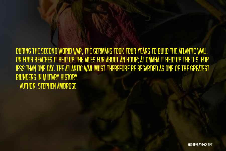 Stephen Ambrose Quotes: During The Second World War, The Germans Took Four Years To Build The Atlantic Wall. On Four Beaches It Held