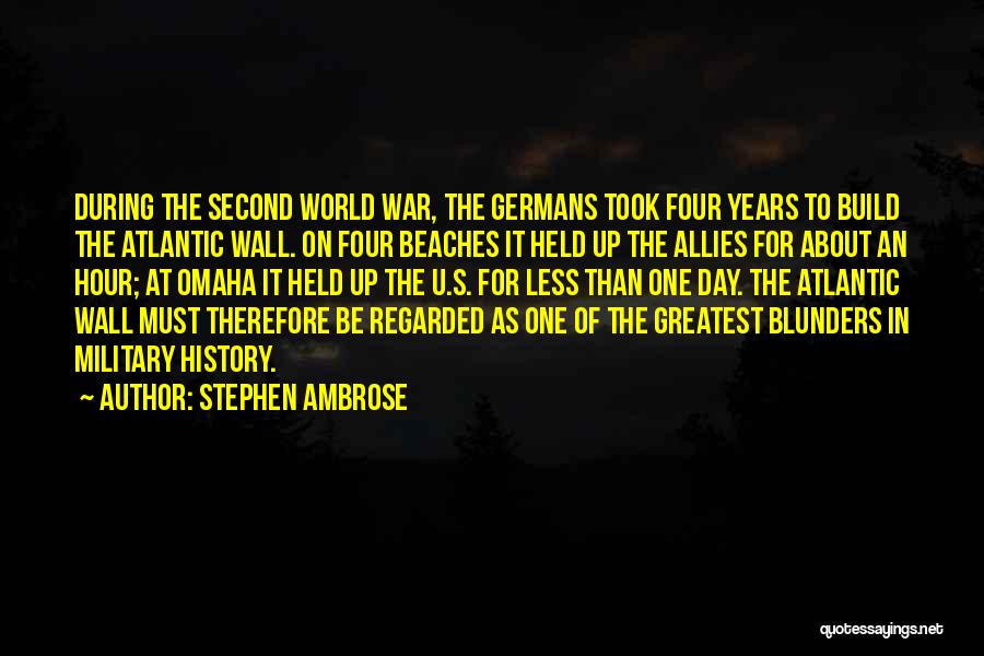 Stephen Ambrose Quotes: During The Second World War, The Germans Took Four Years To Build The Atlantic Wall. On Four Beaches It Held