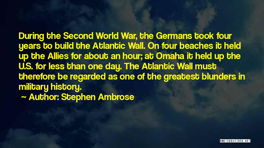 Stephen Ambrose Quotes: During The Second World War, The Germans Took Four Years To Build The Atlantic Wall. On Four Beaches It Held