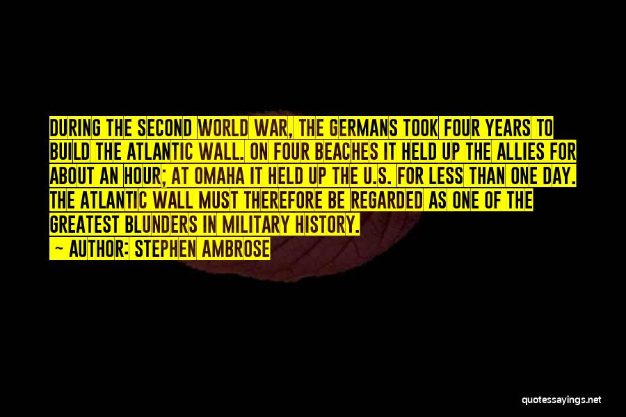Stephen Ambrose Quotes: During The Second World War, The Germans Took Four Years To Build The Atlantic Wall. On Four Beaches It Held