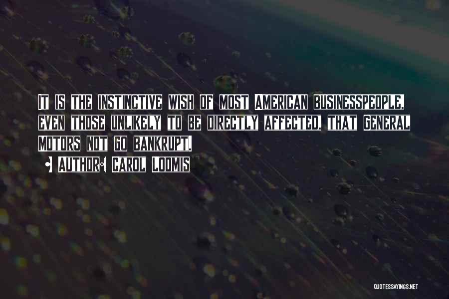 Carol Loomis Quotes: It Is The Instinctive Wish Of Most American Businesspeople, Even Those Unlikely To Be Directly Affected, That General Motors Not