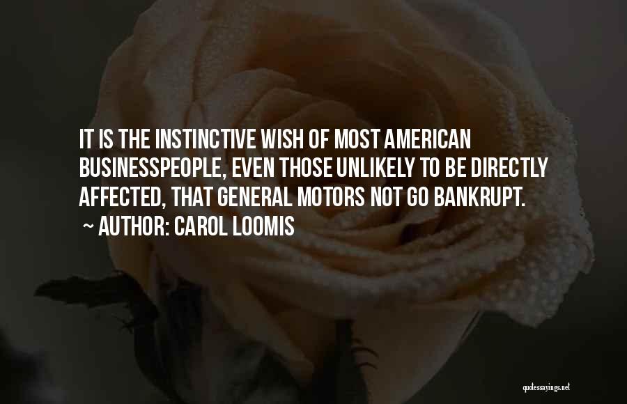 Carol Loomis Quotes: It Is The Instinctive Wish Of Most American Businesspeople, Even Those Unlikely To Be Directly Affected, That General Motors Not