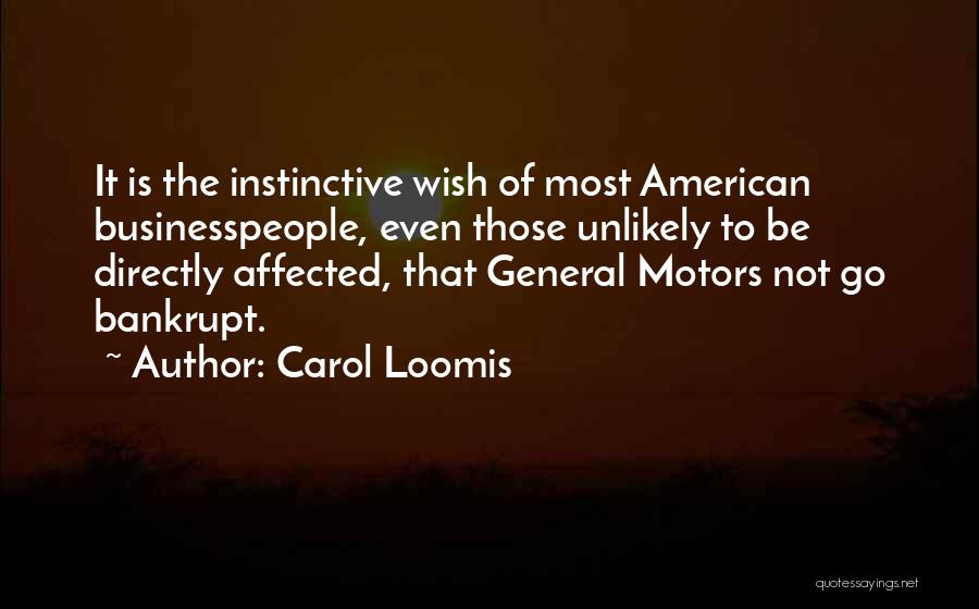 Carol Loomis Quotes: It Is The Instinctive Wish Of Most American Businesspeople, Even Those Unlikely To Be Directly Affected, That General Motors Not