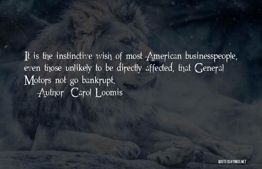 Carol Loomis Quotes: It Is The Instinctive Wish Of Most American Businesspeople, Even Those Unlikely To Be Directly Affected, That General Motors Not