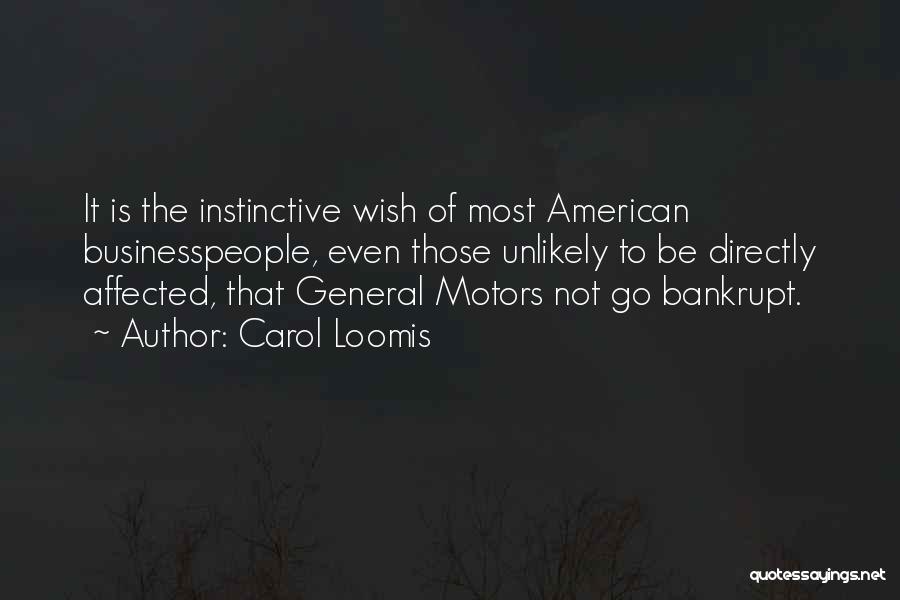 Carol Loomis Quotes: It Is The Instinctive Wish Of Most American Businesspeople, Even Those Unlikely To Be Directly Affected, That General Motors Not