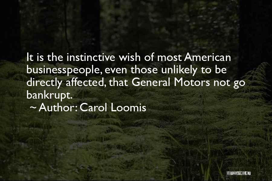 Carol Loomis Quotes: It Is The Instinctive Wish Of Most American Businesspeople, Even Those Unlikely To Be Directly Affected, That General Motors Not