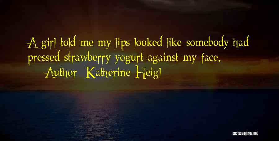 Katherine Heigl Quotes: A Girl Told Me My Lips Looked Like Somebody Had Pressed Strawberry Yogurt Against My Face.