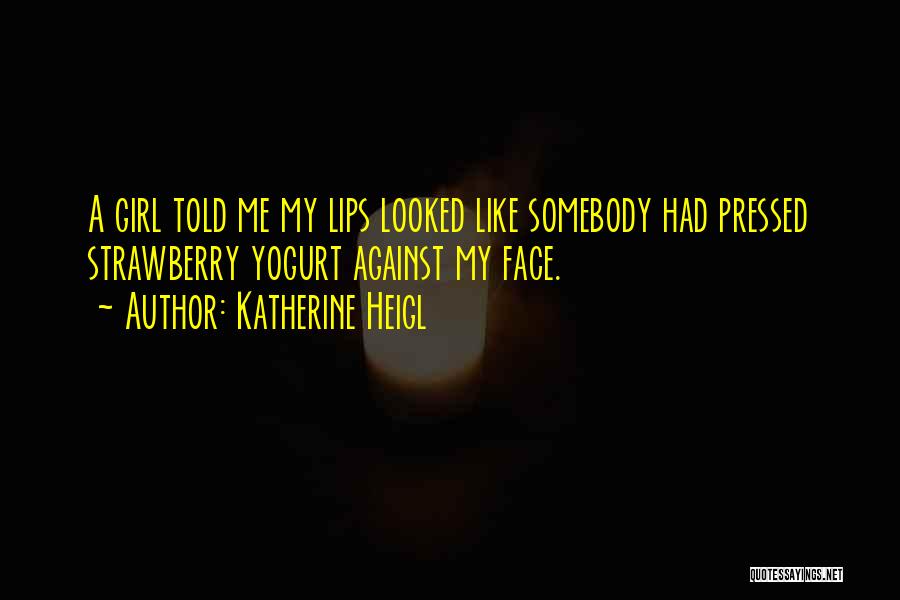 Katherine Heigl Quotes: A Girl Told Me My Lips Looked Like Somebody Had Pressed Strawberry Yogurt Against My Face.