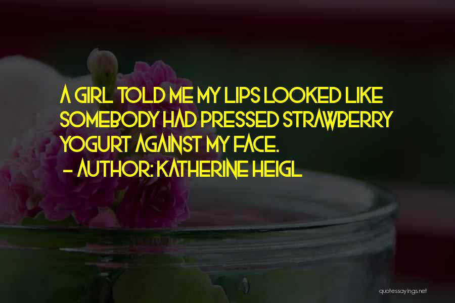 Katherine Heigl Quotes: A Girl Told Me My Lips Looked Like Somebody Had Pressed Strawberry Yogurt Against My Face.