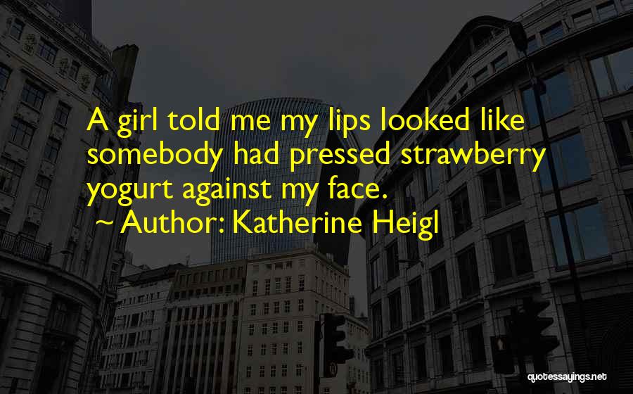 Katherine Heigl Quotes: A Girl Told Me My Lips Looked Like Somebody Had Pressed Strawberry Yogurt Against My Face.