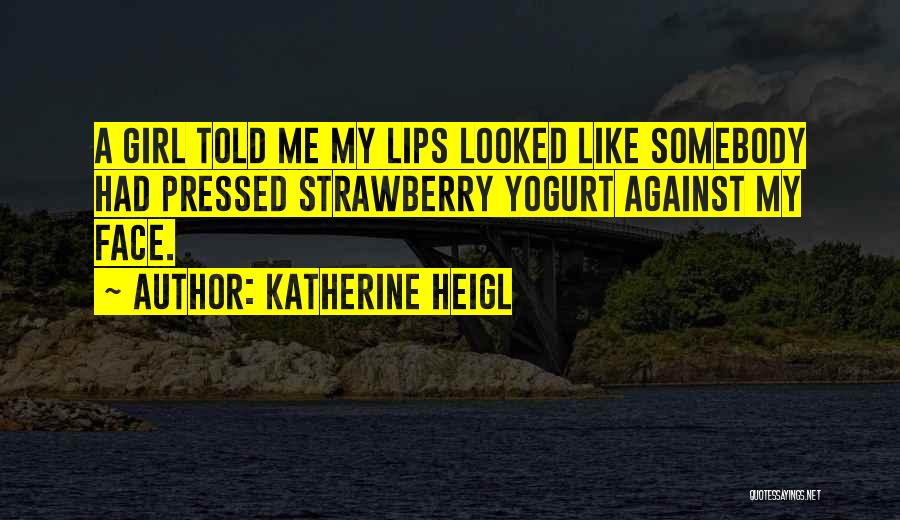 Katherine Heigl Quotes: A Girl Told Me My Lips Looked Like Somebody Had Pressed Strawberry Yogurt Against My Face.