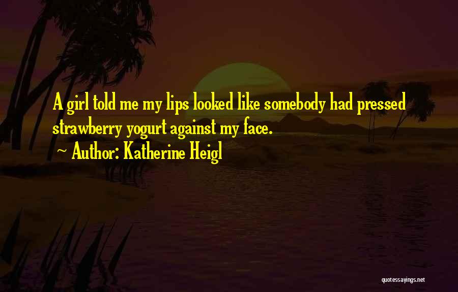 Katherine Heigl Quotes: A Girl Told Me My Lips Looked Like Somebody Had Pressed Strawberry Yogurt Against My Face.
