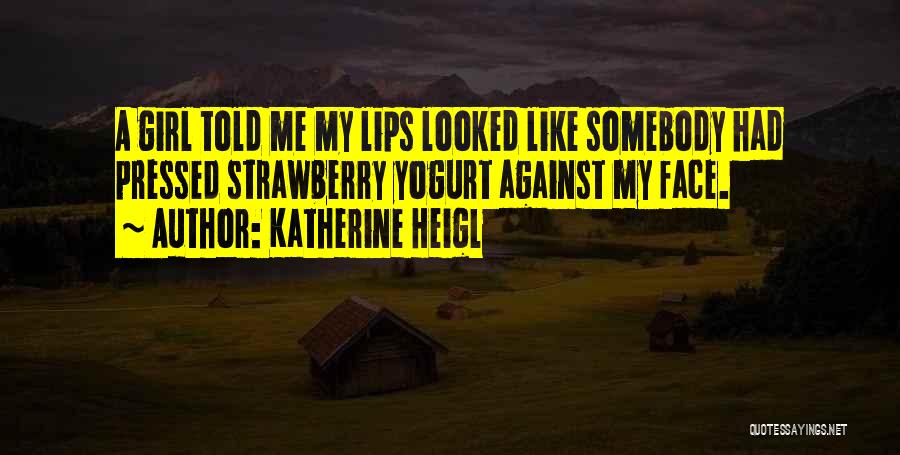 Katherine Heigl Quotes: A Girl Told Me My Lips Looked Like Somebody Had Pressed Strawberry Yogurt Against My Face.