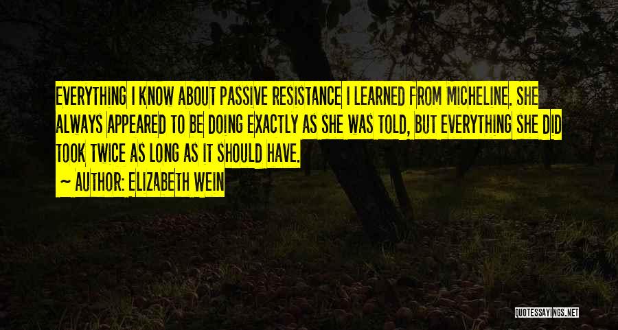 Elizabeth Wein Quotes: Everything I Know About Passive Resistance I Learned From Micheline. She Always Appeared To Be Doing Exactly As She Was