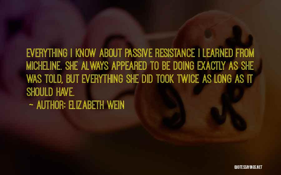 Elizabeth Wein Quotes: Everything I Know About Passive Resistance I Learned From Micheline. She Always Appeared To Be Doing Exactly As She Was