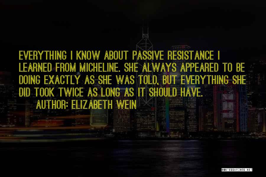 Elizabeth Wein Quotes: Everything I Know About Passive Resistance I Learned From Micheline. She Always Appeared To Be Doing Exactly As She Was