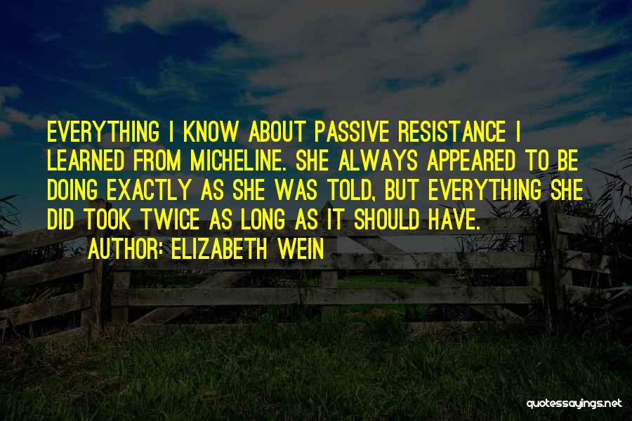 Elizabeth Wein Quotes: Everything I Know About Passive Resistance I Learned From Micheline. She Always Appeared To Be Doing Exactly As She Was