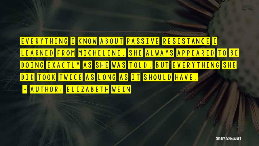 Elizabeth Wein Quotes: Everything I Know About Passive Resistance I Learned From Micheline. She Always Appeared To Be Doing Exactly As She Was