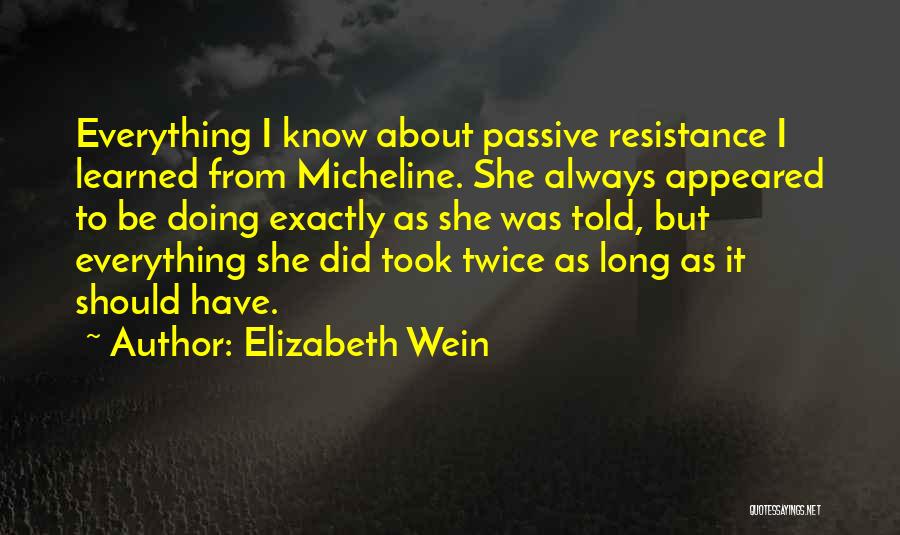 Elizabeth Wein Quotes: Everything I Know About Passive Resistance I Learned From Micheline. She Always Appeared To Be Doing Exactly As She Was