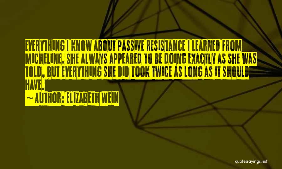 Elizabeth Wein Quotes: Everything I Know About Passive Resistance I Learned From Micheline. She Always Appeared To Be Doing Exactly As She Was