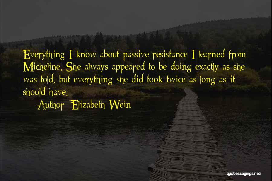 Elizabeth Wein Quotes: Everything I Know About Passive Resistance I Learned From Micheline. She Always Appeared To Be Doing Exactly As She Was